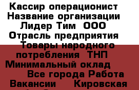 Кассир-операционист › Название организации ­ Лидер Тим, ООО › Отрасль предприятия ­ Товары народного потребления (ТНП) › Минимальный оклад ­ 24 000 - Все города Работа » Вакансии   . Кировская обл.,Захарищево п.